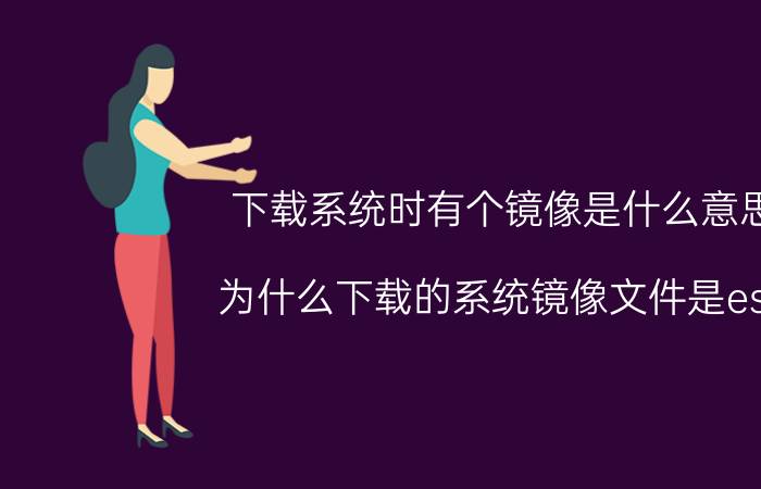 下载系统时有个镜像是什么意思 为什么下载的系统镜像文件是esd？